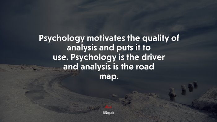 Psychology motivates the quality of analysis and puts it to use. Psychology is the driver and analysis is the road map. | Ed Seykota quote