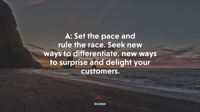 A: Set the pace and rule the race. Seek new ways to differentiate, new ways to surprise and delight your customers. | Ron Kaufman quote