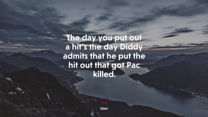 The day you put out a hit’s the day Diddy admits that he put the hit out that got Pac killed. | Eminem quote