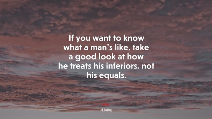 If you want to know what a mans like, take a good look at how he treats his inferiors, not his equals. | J.K. Rowling quote