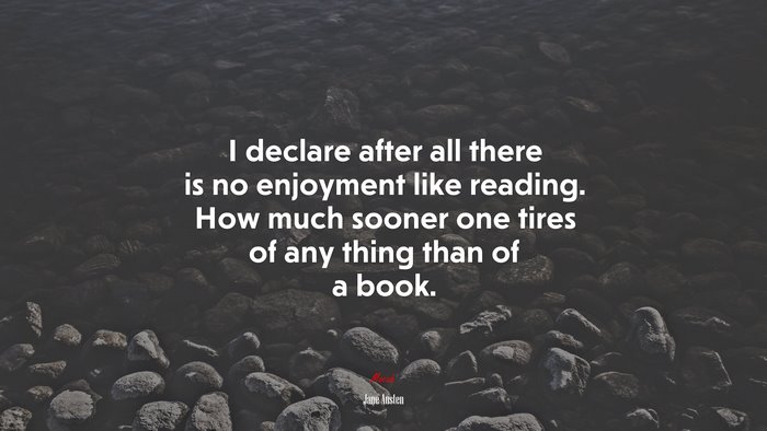 I declare after all there is no enjoyment like reading. How much sooner one tires of any thing than of a book. | Jane Austen quote