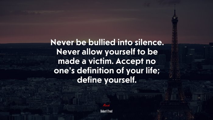 Never be bullied into silence. Never allow yourself to be made a victim. Accept no one’s definition of your life; define yourself. | Robert Frost quote