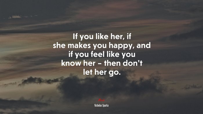 If you like her, if she makes you happy, and if you feel like you know her – then don’t let her go. | Nicholas Sparks quote