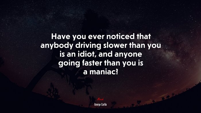 Have you ever noticed that anybody driving slower than you is an idiot, and anyone going faster than you is a maniac? | George Carlin quote