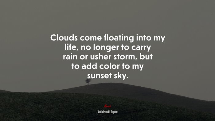 Clouds come floating into my life, no longer to carry rain or usher storm, but to add color to my sunset sky. | Rabindranath Tagore quote