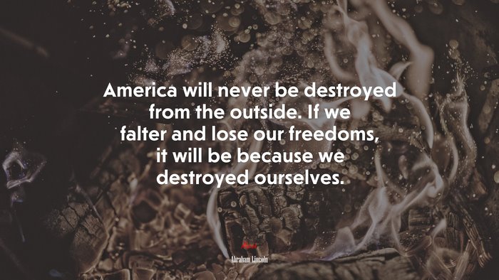 America will never be destroyed from the outside. If we falter and lose our freedoms, it will be because we destroyed ourselves. | Abraham Lincoln quote