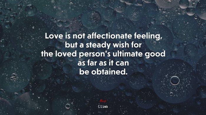 Love is not affectionate feeling, but a steady wish for the loved person’s ultimate good as far as it can be obtained. | C. S. Lewis quote