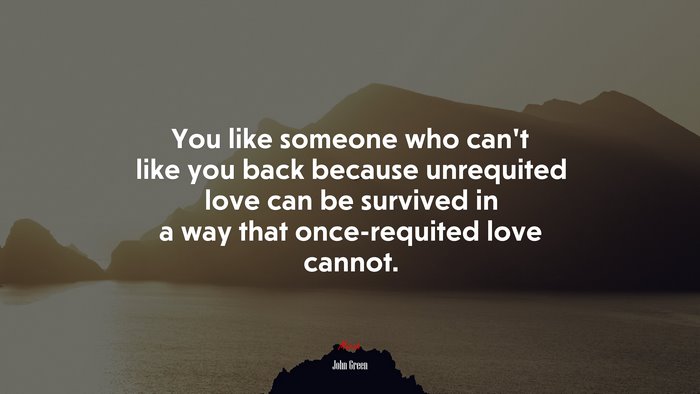 You like someone who can’t like you back because unrequited love can be survived in a way that once-requited love cannot. | John Green quote