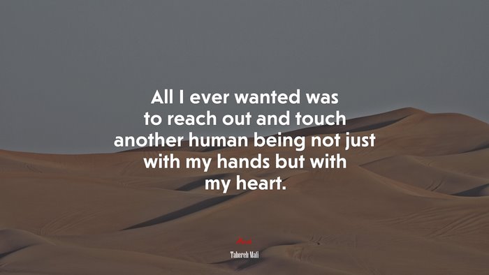 All I ever wanted was to reach out and touch another human being not just with my hands but with my heart. | Tahereh Mafi quote