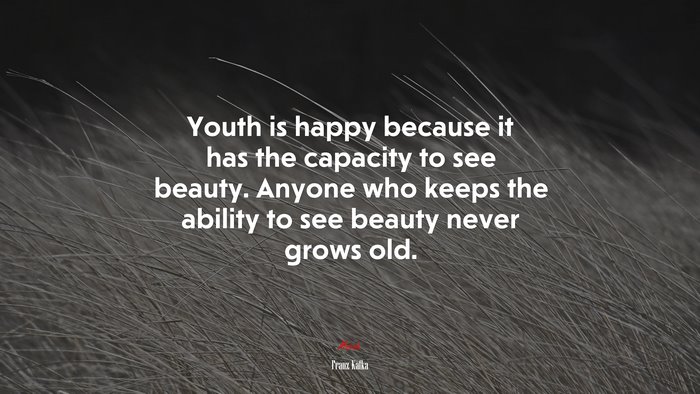 Youth is happy because it has the capacity to see beauty. Anyone who keeps the ability to see beauty never grows old. | Franz Kafka quote