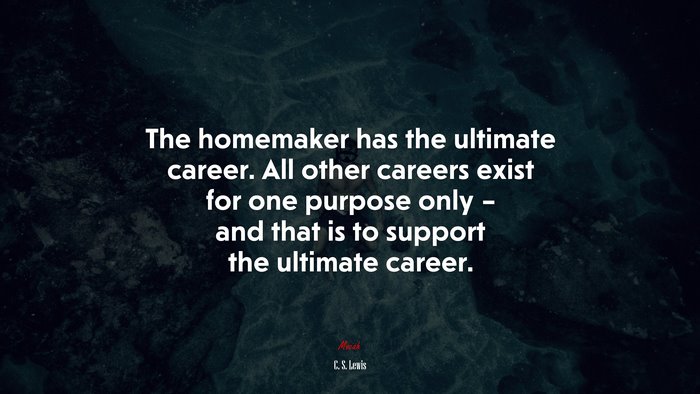 The homemaker has the ultimate career. All other careers exist for one purpose only – and that is to support the ultimate career. | C. S. Lewis quote