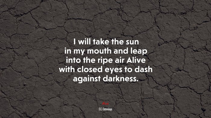 I will take the sun in my mouth and leap into the ripe air Alive with closed eyes to dash against darkness. | E.E. Cummings quote