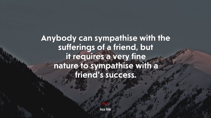 Anybody can sympathise with the sufferings of a friend, but it requires a very fine nature to sympathise with a friends success. | Oscar Wilde quote
