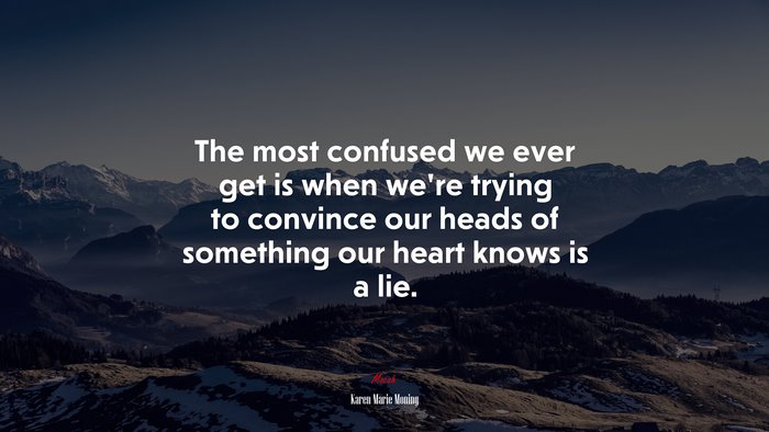 The most confused we ever get is when we’re trying to convince our heads of something our heart knows is a lie. | Karen Marie Moning quote
