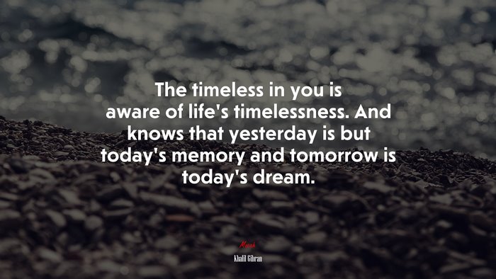 The timeless in you is aware of lifes timelessness. And knows that yesterday is but todays memory and tomorrow is todays dream. | Khalil Gibran quote
