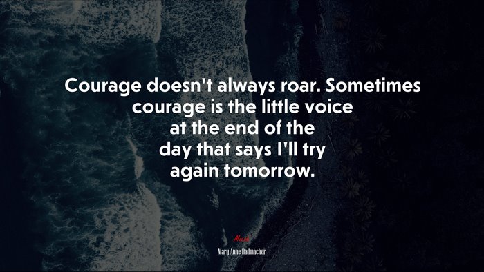 Courage doesn’t always roar. Sometimes courage is the little voice at the end of the day that says I’ll try again tomorrow. | Mary Anne Radmacher quote