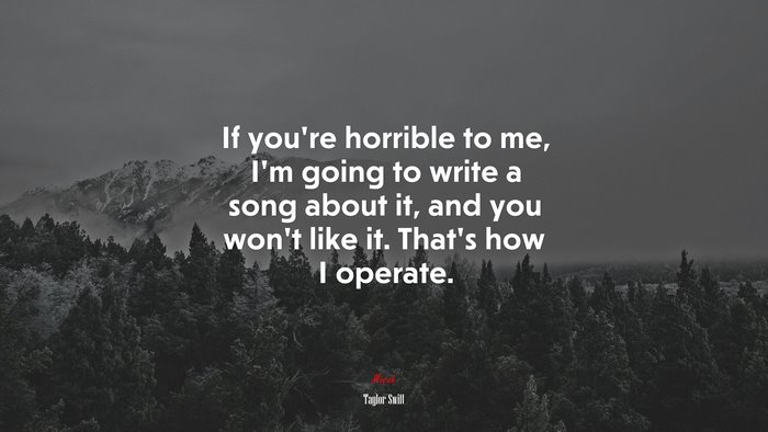 If youre horrible to me, Im going to write a song about it, and you wont like it. Thats how I operate. | Taylor Swift quote