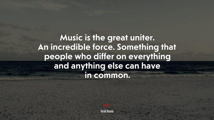 Music is the great uniter. An incredible force. Something that people who differ on everything and anything else can have in common. | Sarah Dessen quote
