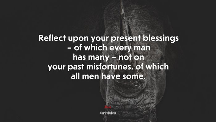 Reflect upon your present blessings – of which every man has many – not on your past misfortunes, of which all men have some. | Charles Dickens quote
