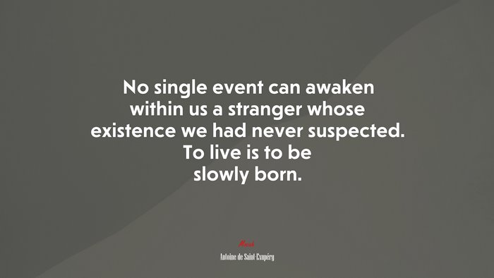 No single event can awaken within us a stranger whose existence we had never suspected. To live is to be slowly born. | Antoine de Saint-Exupéry quote