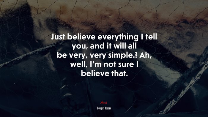 Just believe everything I tell you, and it will all be very, very simple.? Ah, well, I’m not sure I believe that. | Douglas Adams quote