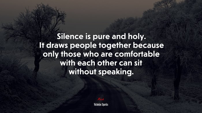Silence is pure and holy. It draws people together because only those who are comfortable with each other can sit without speaking. | Nicholas Sparks quote