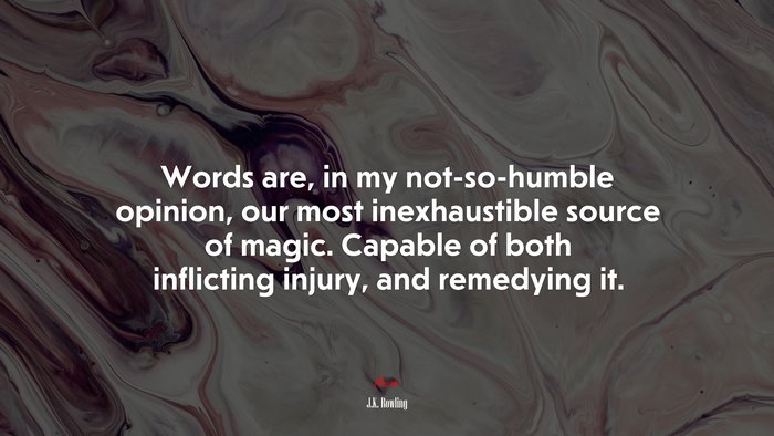 Words are, in my not-so-humble opinion, our most inexhaustible source of magic. Capable of both inflicting injury, and remedying it. | J.K. Rowling quote