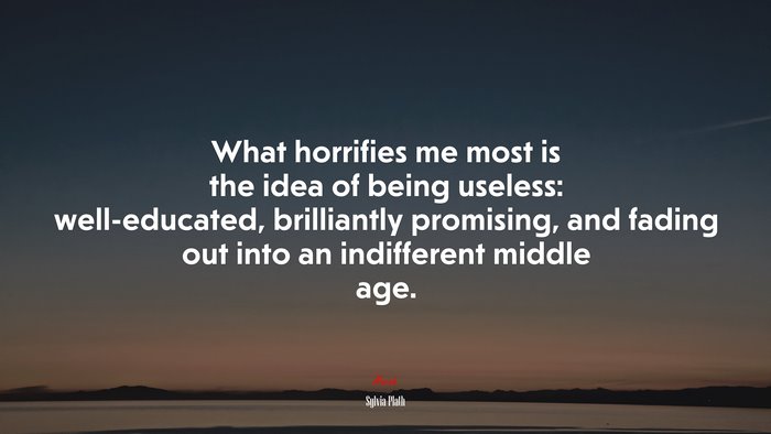 What horrifies me most is the idea of being useless: well-educated, brilliantly promising, and fading out into an indifferent middle age. | Sylvia Plath quote