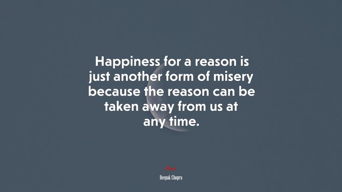 Happiness for a reason is just another form of misery because the reason can be taken away from us at any time. | Deepak Chopra quote