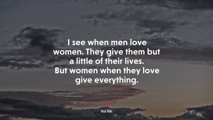I see when men love women. They give them but a little of their lives. But women when they love give everything. | Oscar Wilde quote
