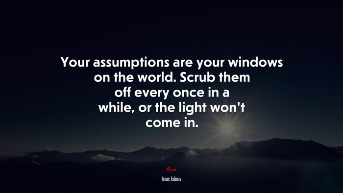 Your assumptions are your windows on the world. Scrub them off every once in a while, or the light won’t come in. | Isaac Asimov quote
