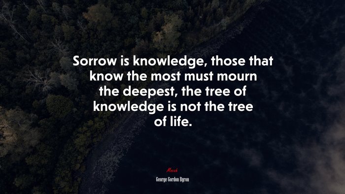 Sorrow is knowledge, those that know the most must mourn the deepest, the tree of knowledge is not the tree of life. | George Gordon Byron quote