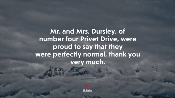 Mr. and Mrs. Dursley, of number four Privet Drive, were proud to say that they were perfectly normal, thank you very much. | J.K. Rowling quote
