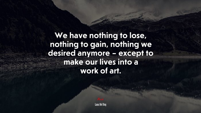 We have nothing to lose, nothing to gain, nothing we desired anymore – except to make our lives into a work of art. | Lana Del Rey quote
