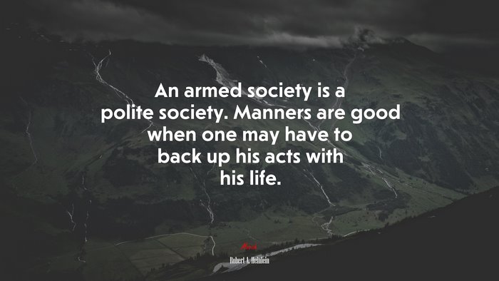 An armed society is a polite society. Manners are good when one may have to back up his acts with his life. | Robert A. Heinlein quote