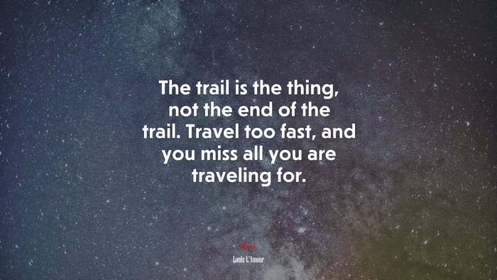The trail is the thing, not the end of the trail. Travel too fast, and you miss all you are traveling for. | Louis LAmour quote