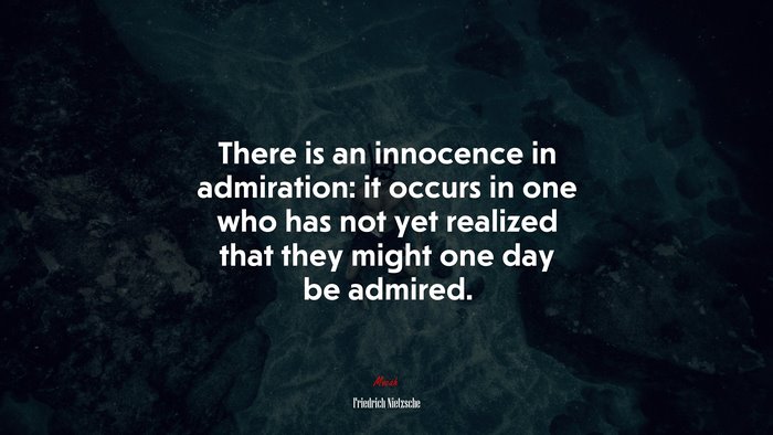 There is an innocence in admiration: it occurs in one who has not yet realized that they might one day be admired. | Friedrich Nietzsche quote