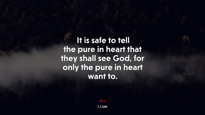 It is safe to tell the pure in heart that they shall see God, for only the pure in heart want to. | C. S. Lewis quote