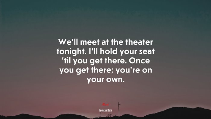 We’ll meet at the theater tonight. I’ll hold your seat ’til you get there. Once you get there; you’re on your own. | Groucho Marx quote