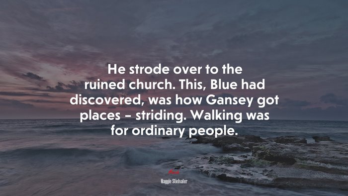 He strode over to the ruined church. This, Blue had discovered, was how Gansey got places – striding. Walking was for ordinary people. | Maggie Stiefvater quote
