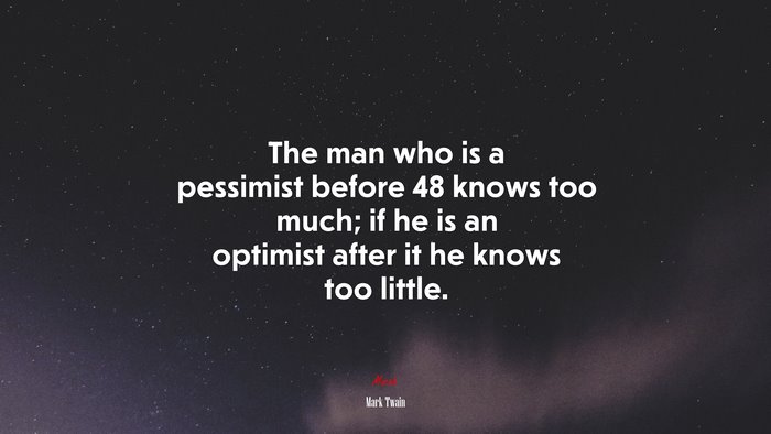 The man who is a pessimist before 48 knows too much; if he is an optimist after it he knows too little. | Mark Twain quote