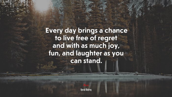 Every day brings a chance to live free of regret and with as much joy, fun, and laughter as you can stand. | Oprah Winfrey quote
