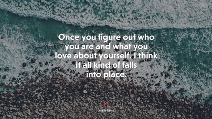 Once you figure out who you are and what you love about yourself, I think it all kind of falls into place. | Jennifer Aniston quote