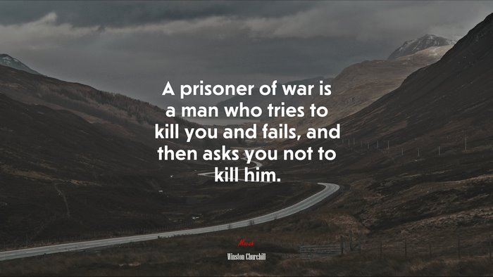 A prisoner of war is a man who tries to kill you and fails, and then asks you not to kill him. | Winston Churchill quote