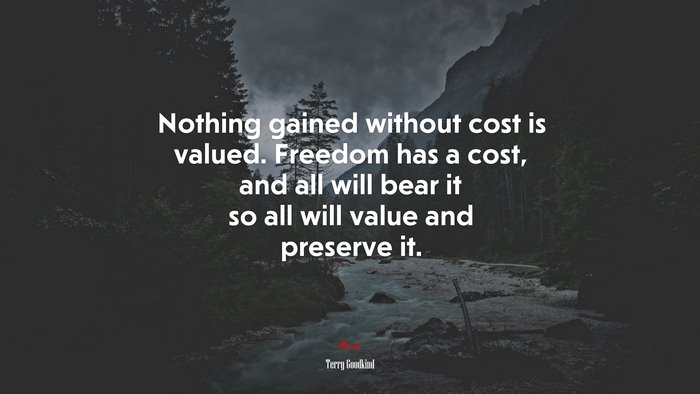 Nothing gained without cost is valued. Freedom has a cost, and all will bear it so all will value and preserve it. | Terry Goodkind quote