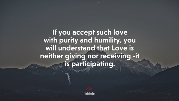 If you accept such love with purity and humility, you will understand that Love is neither giving nor receiving -it is participating. | Paulo Coelho quote