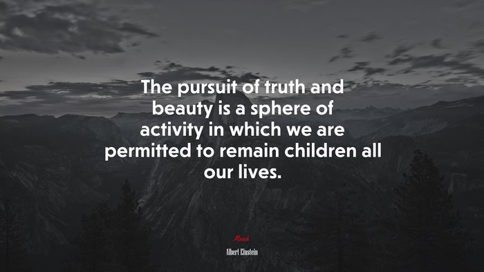 The pursuit of truth and beauty is a sphere of activity in which we are permitted to remain children all our lives. | Albert Einstein quote