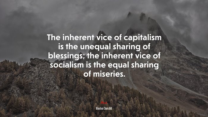 The inherent vice of capitalism is the unequal sharing of blessings; the inherent vice of socialism is the equal sharing of miseries. | Winston Churchill quote
