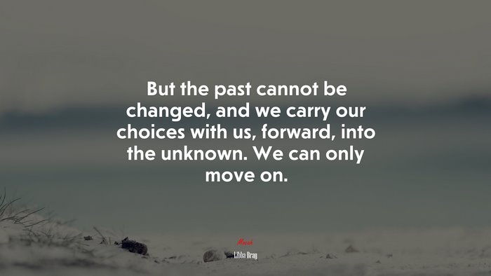 But the past cannot be changed, and we carry our choices with us, forward, into the unknown. We can only move on. | Libba Bray quote