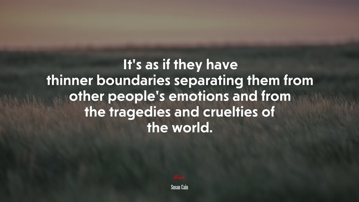 It’s as if they have thinner boundaries separating them from other people’s emotions and from the tragedies and cruelties of the world. | Susan Cain quote